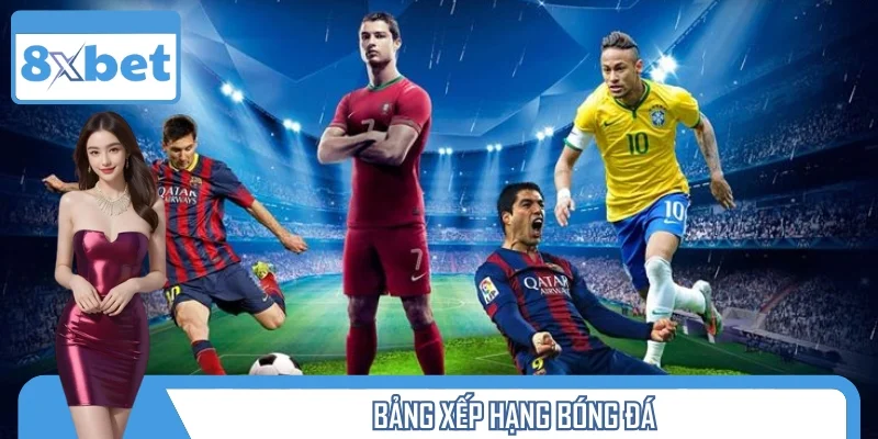 Bảng Xếp Hạng Bóng Đá: Xem Thứ Hạng, Bắt Kèo Chuẩn Tại 8XBET