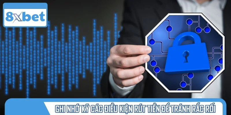 Ghi nhớ kỹ các điều kiện rút tiền để tránh rắc rối